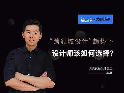 【蓝湖大咖访谈】聚美优品苏星：“跨领域设计”趋势下，设计师该如何选择？