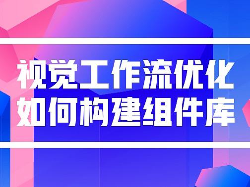 视觉工作流优化 ——如何构建组件库