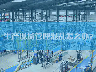 生产现场管理混乱怎么办?6招教你让生产更精益!