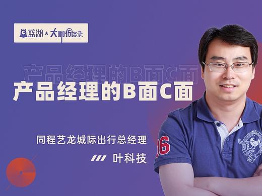 【蓝湖大咖访谈】同程艺龙城际出行总经理叶科技：产品经理的B面C面