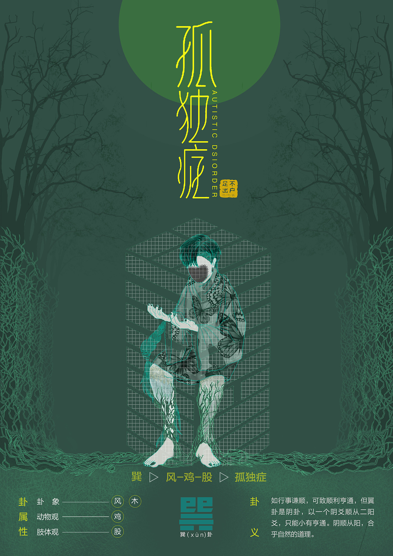 巽卦在自然观中巽卦主要表现为风,所以整体画面偏向于绿色,而对应的人体观为股,对应的动物观为鸡。为何会选择孤独症与之结合?是因为从我的主观理解中,孤独症是一种幽闭的疾病,患有孤独症的人总是将自己牢牢的关在房子里足不出户,户并不只指向于房门而是心门,患者将自己内心封闭紧锁,不愿意自己走出去,也不愿意外人走进来,从而使整个人更加孤寂,所以画面大部分采用深绿色来烘托孤寂的氛围,渐渐变浅的两旁的树木也象征着孤寂的无限延伸,而人物被困于巽卦的卦纹之中无法脱离,人物身上的蝴蝶披风,象征着自己自由的梦,通常患有孤独症的人,实际上更想和人相处,更想让人理解自己的内心世界,但却因为内心封锁无法拯救。画面中人物双腿被荆棘紧紧的缠绕在地面无法移动,只剩下一人月色一人枯。
