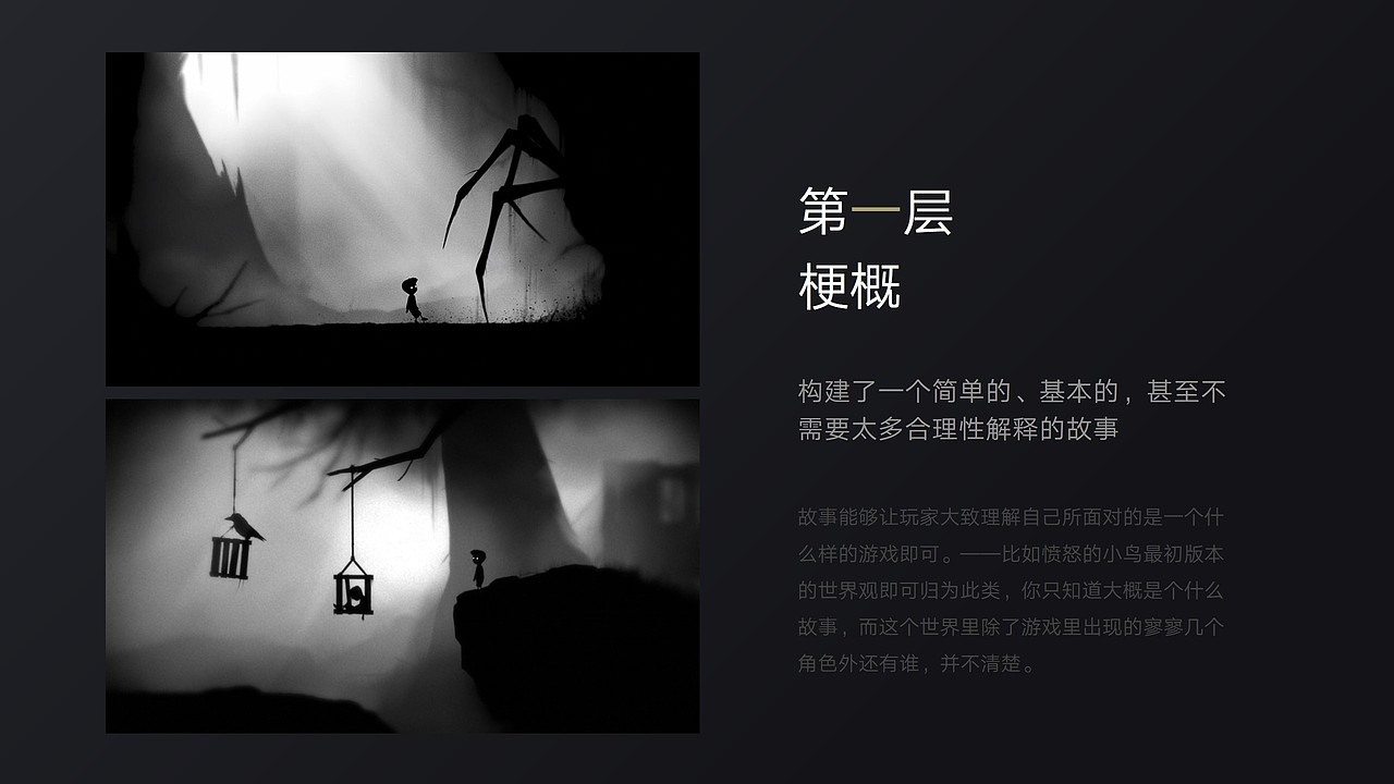 根据游戏世界观的完善程度，我们大概可以将游戏世界观分成三个层次
看完这三个层次，也许大家大概就能意会游戏世界观的迷人之处了<br>我这里指地狱边境的例子，并不是说，独立游戏的世界观就是属于第一层，独立游戏中也有很多有庞大世界观观的，<br>而是其实大多数游戏，都是属于第一层的阶段，这是游戏发展阶段，在游戏还不够成熟的时候，首要目标是争取更多的新用户，获得立足的根本，因此在玩法创新、数值平衡、更新完善，是比完善世界观更为重要的；<br>2.玩家和市场本身，我们国家直至现在还算不上富足，人们刚从解决温饱的阶段过来，根本还没意识到要去追求更硬核的东西，简单来说游戏与我们而言只是打发时间，我们还没开始学会欣赏他。<br>