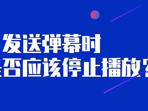 设计师的抉择:发送弹幕时视频是否应该停止播放?