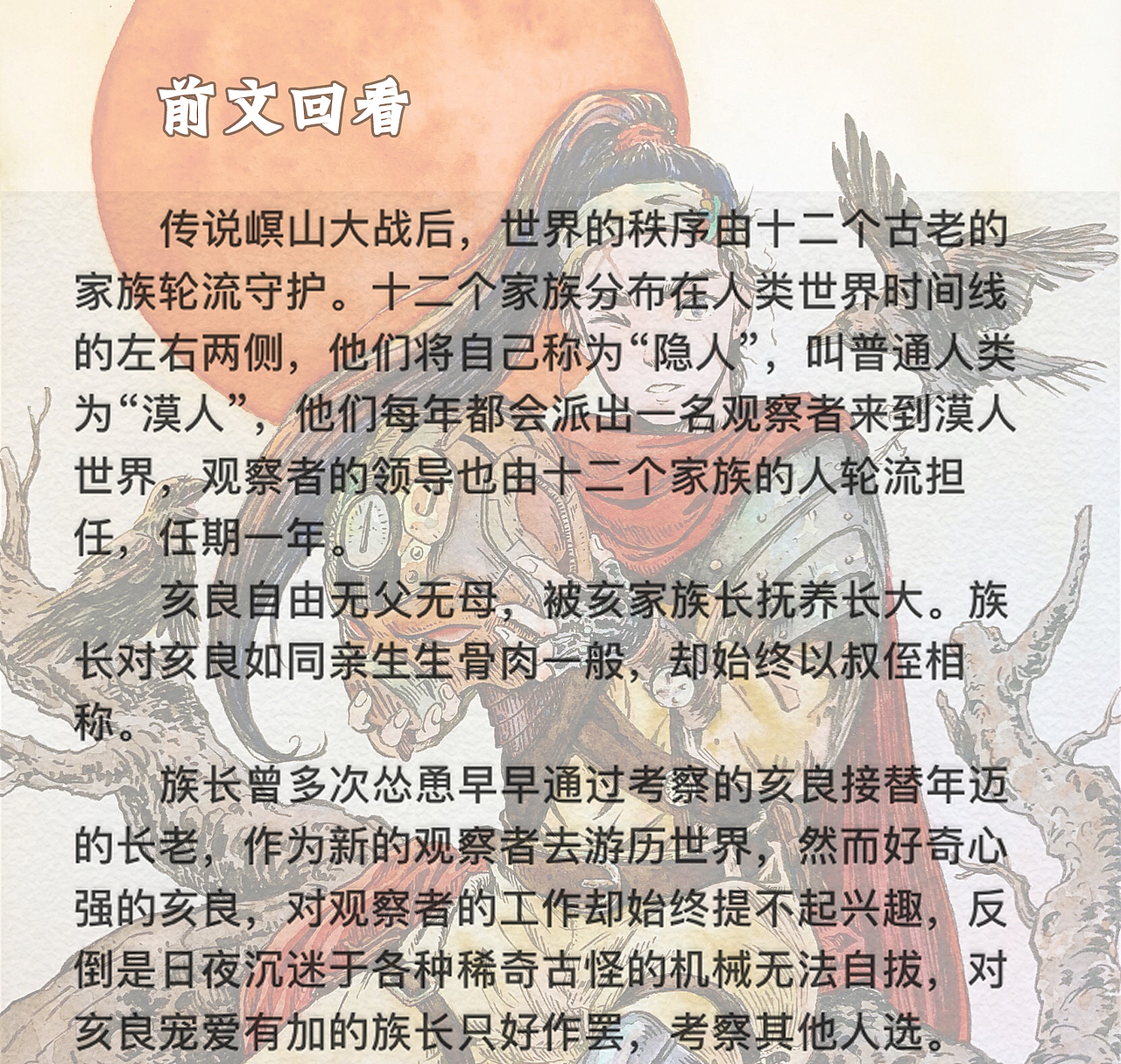 然而今年,十七岁的亥良突然主动提出愿意成为新一任观察者,族长大喜过望,火速派人安排了交接工作,而亥良要来到漠人世界的真实原因却是源于一个怪异的梦。梦中亥良误入了一座沙漠中的都市,都市的繁荣景象在恶劣的生存环境中显得格格不入,梦中总是能隐约听到一首他童年记忆的歌谣:
<br> “一只老鼠点点头,两头牛儿阶下囚,三口吃了林中虎,四个和尚敲兔头,五爪金龙没有眼,六尺长蛇没了头,七匹骏马天上走,八只老羊吃草愁,九天之上猴揽月,十虫卡在铁鸡喉,十一杖下犬不吠,十二猪头镜中留。”<br> <br> 亥良在梦中寻声循声走到了一户人家的门口,门虚掩着,透出温暖的光。门缝中亥良看到一个女人正抱着一个小男孩温柔的哼唱,面前摆着十二个模糊的玩偶。房间突然被窗外的一阵强光照亮,亥良眼前一片惨白,转瞬间女人倒在血泊中,小男孩不见了,房间中出现了十二个人影一同转向亥良面面相觑,向他走来,强光中看不清他们的样貌……亥良从无限蔓延的恐惧中惊醒。<br>