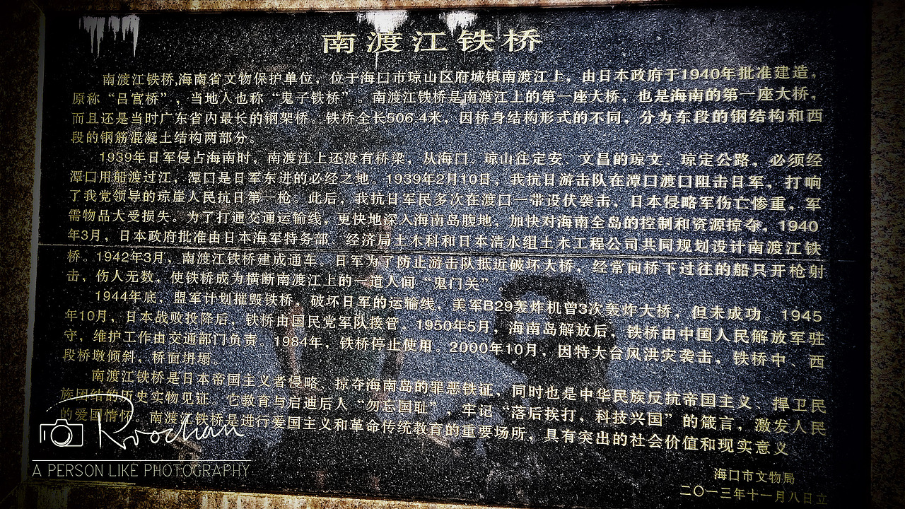 南渡江铁桥位于海口市东南方向,连接城郊的南渡江江面上。废旧的铁桥,有几座水泥桥墩已东倒西歪地塌入水中,珙形的钢架铁桥已是伤痕累累,锈迹斑驳,它完全失去昔日的风采。