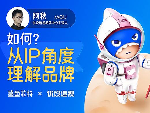 优设造视 × 鲨鱼菲特 | 如何从IP的角度理解品牌？谈谈我的品牌IP观！