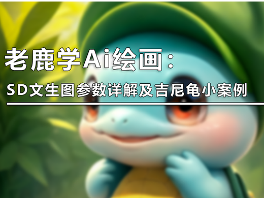 （图文+视频）老鹿学Ai绘画：Stable Diffusion文生图参数详解及吉尼龟小案例
