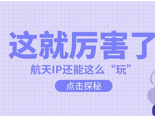 IP种草 | 航天潮再升温，选哪些IP合作能让品牌“火上天”？一起来看看！