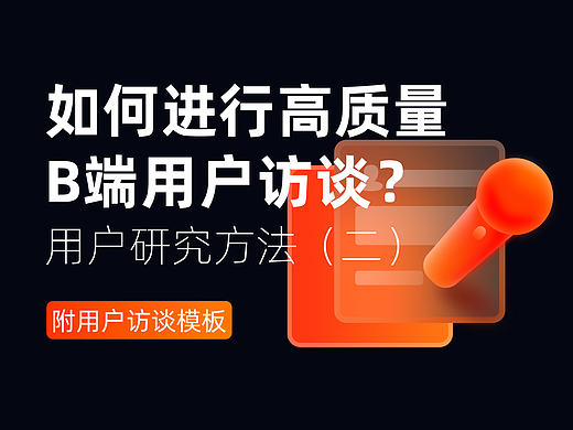 如何进行高质量B端用户访谈?用户研究方法(二)附用户访谈模板