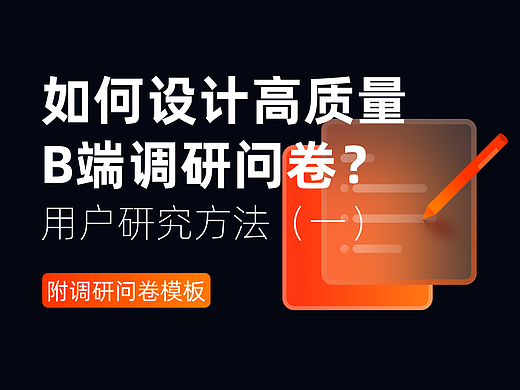 如何设计高质量B端调研问卷？用户研究方法(一)文末附调研问卷模板