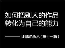 &nbsp;&nbsp;《如何把别人的作品转化为自己的能力》（第十一篇）（比稿绝杀术）（申请首页推荐加精）