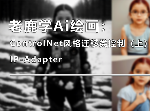 老鹿学Ai绘画|ControlNet风格迁移类控制（上）：IP-Adapter